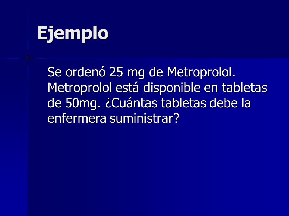 Ejemplo Se ordenó 25 mg de Metroprolol. Metroprolol está disponible en tabletas de 50mg.