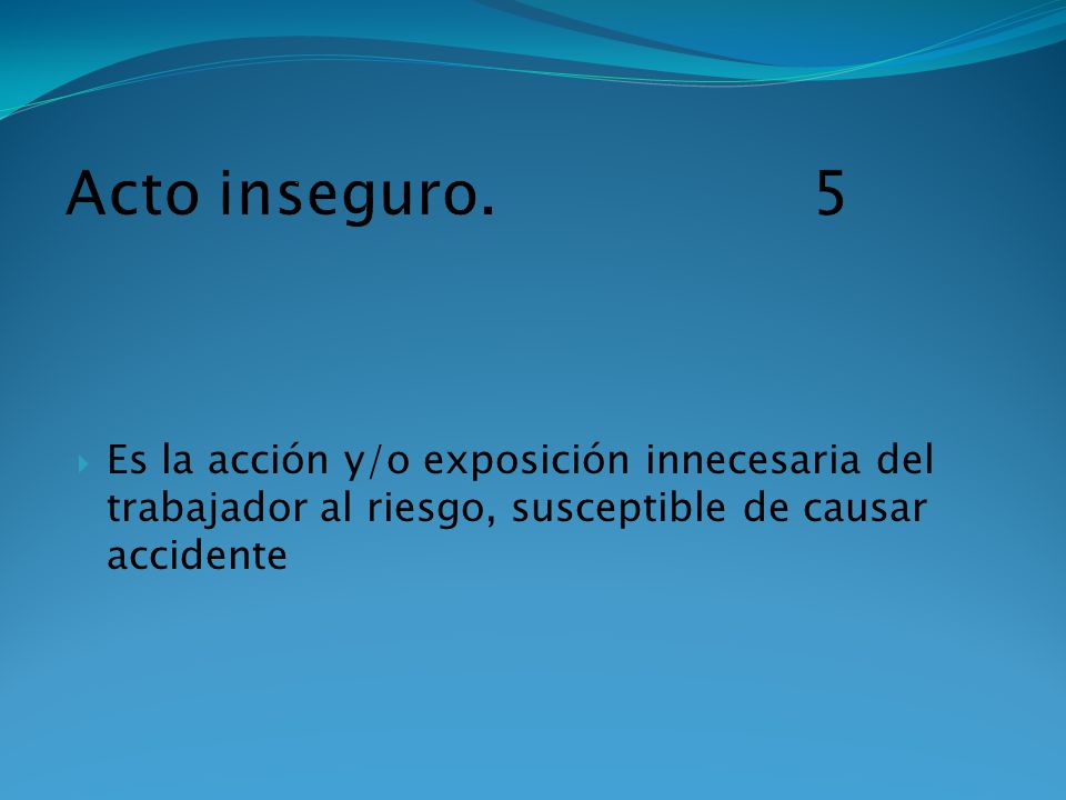 Acto inseguro. 5 Es la acción y/o exposición innecesaria del trabajador al riesgo, susceptible de causar accidente.