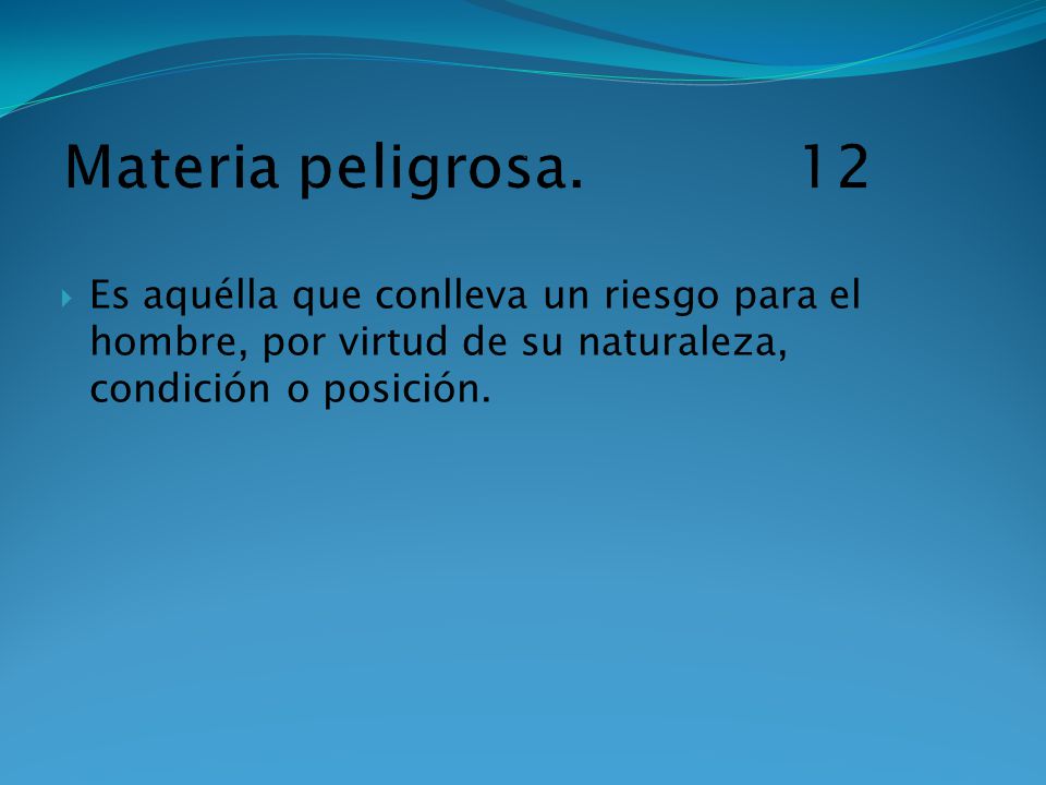 Materia peligrosa. 12 Es aquélla que conlleva un riesgo para el hombre, por virtud de su naturaleza, condición o posición.
