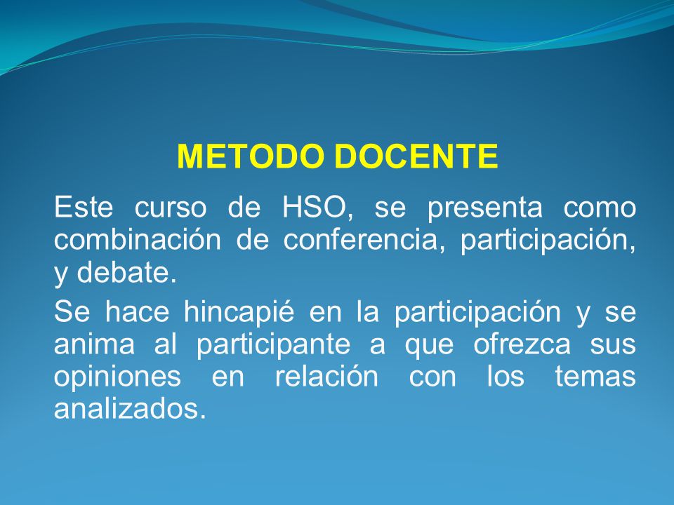 METODO DOCENTE Este curso de HSO, se presenta como combinación de conferencia, participación, y debate.