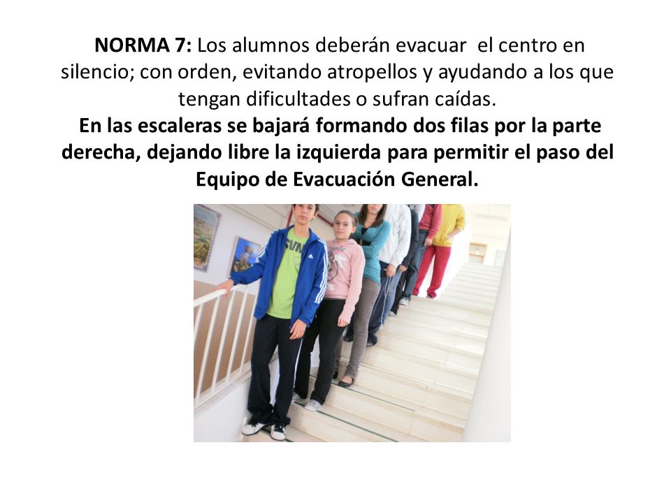NORMA 7: Los alumnos deberán evacuar el centro en silencio; con orden, evitando atropellos y ayudando a los que tengan dificultades o sufran caídas.
