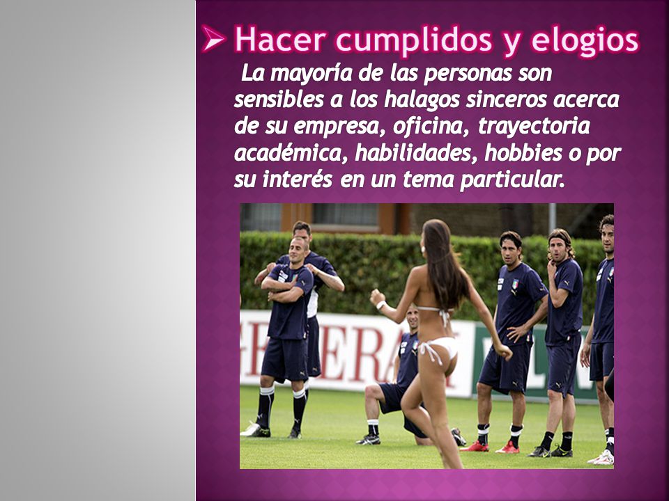 Hacer cumplidos y elogios La mayoría de las personas son sensibles a los halagos sinceros acerca de su empresa, oficina, trayectoria académica, habilidades, hobbies o por su interés en un tema particular.