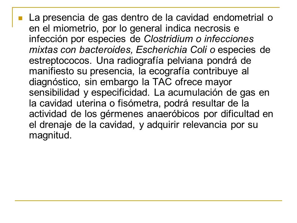 La presencia de gas dentro de la cavidad endometrial o en el miometrio, por lo general indica necrosis e infección por especies de Clostridium o infecciones mixtas con bacteroides, Escherichia Coli o especies de estreptococos.