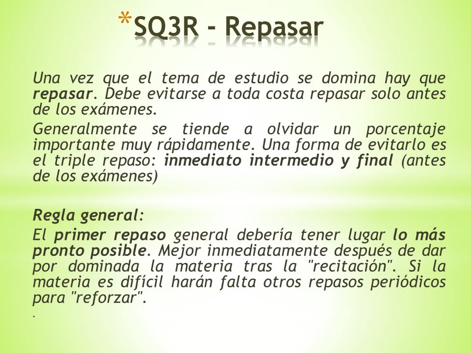 SQ3R - Repasar Una vez que el tema de estudio se domina hay que repasar. Debe evitarse a toda costa repasar solo antes de los exámenes.