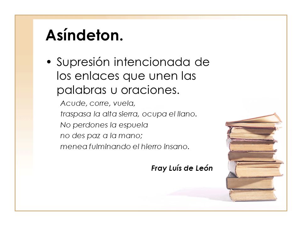 Asíndeton. Supresión intencionada de los enlaces que unen las palabras u oraciones. Acude, corre, vuela,