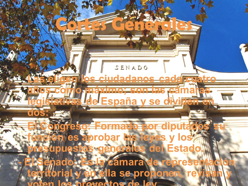 Cortes Generales Las eligen los ciudadanos cada cuatro años como máximo; son las cámaras legislativas de España y se dividen en dos: