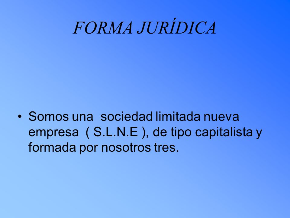 FORMA JURÍDICA Somos una sociedad limitada nueva empresa ( S.L.N.E ), de tipo capitalista y formada por nosotros tres.