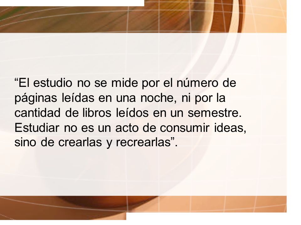 El estudio no se mide por el número de páginas leídas en una noche, ni por la cantidad de libros leídos en un semestre.