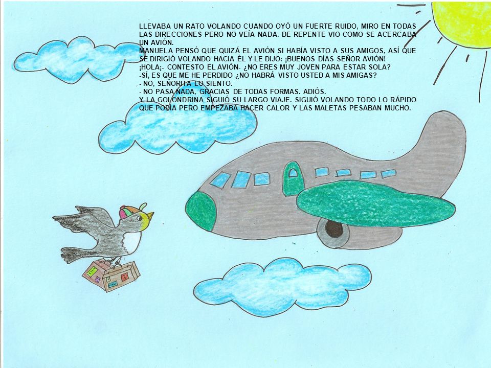 LLEVABA UN RATO VOLANDO CUANDO OYÓ UN FUERTE RUIDO, MIRO EN TODAS LAS DIRECCIONES PERO NO VEÍA NADA. DE REPENTE VIO COMO SE ACERCABA UN AVIÓN.