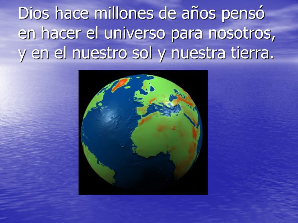 Dios hace millones de años pensó en hacer el universo para nosotros, y en el nuestro sol y nuestra tierra.