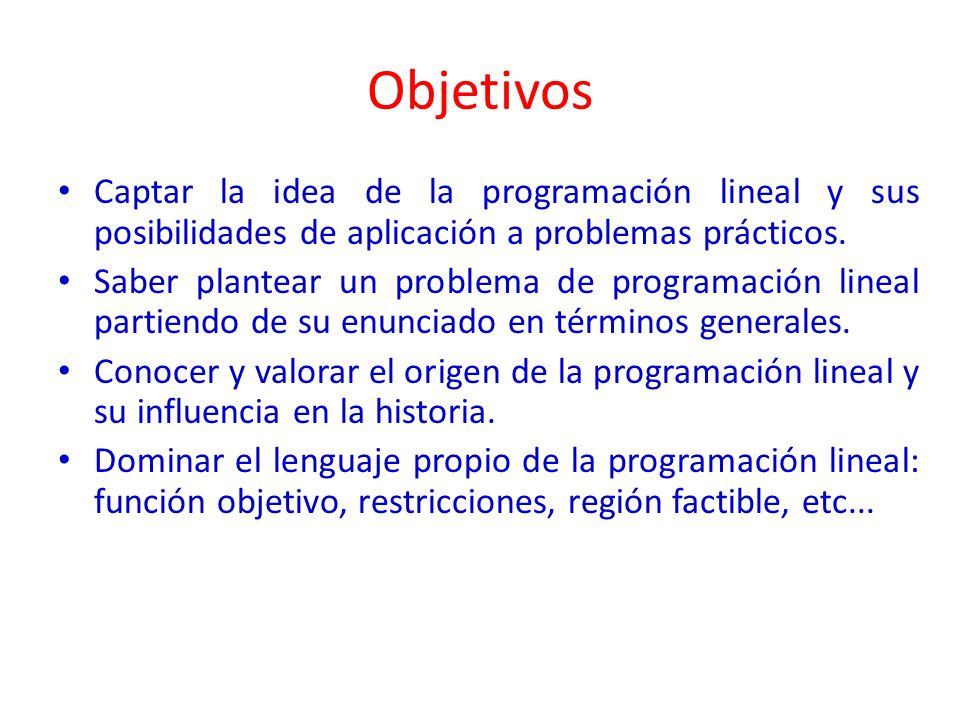 Objetivos Captar la idea de la programación lineal y sus posibilidades de aplicación a problemas prácticos.