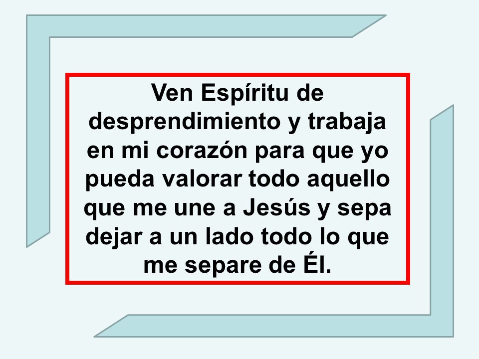 Ven Espíritu de desprendimiento y trabaja en mi corazón para que yo pueda valorar todo aquello que me une a Jesús y sepa dejar a un lado todo lo que me separe de Él.