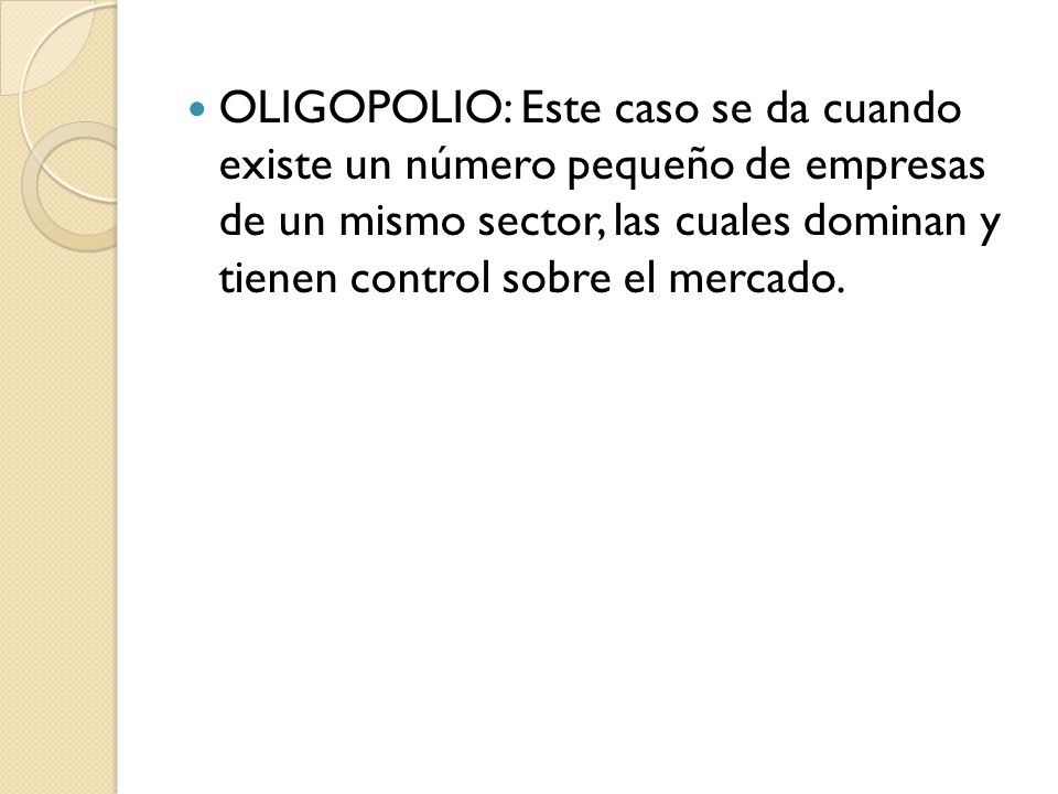 OLIGOPOLIO: Este caso se da cuando existe un número pequeño de empresas de un mismo sector, las cuales dominan y tienen control sobre el mercado.