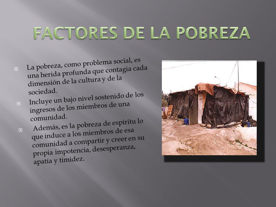FACTORES DE LA POBREZA La pobreza, como problema social, es una herida profunda que contagia cada dimensión de la cultura y de la sociedad.
