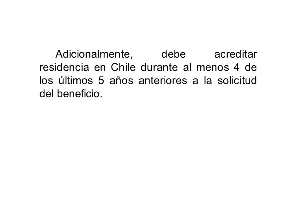 -Adicionalmente, debe acreditar residencia en Chile durante al menos 4 de los últimos 5 años anteriores a la solicitud del beneficio.