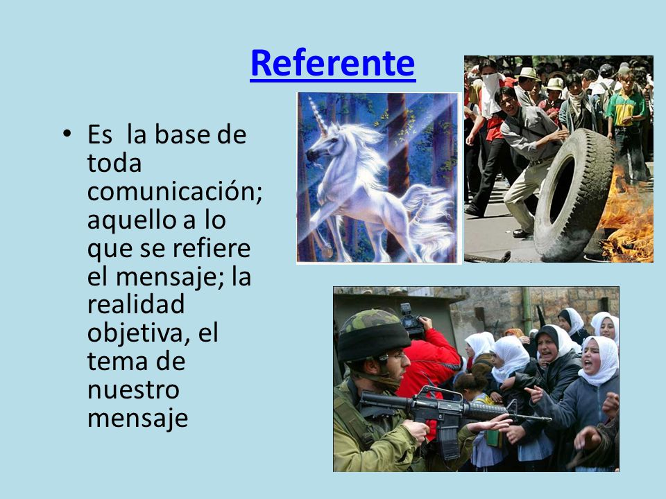 Referente Es la base de toda comunicación; aquello a lo que se refiere el mensaje; la realidad objetiva, el tema de nuestro mensaje.