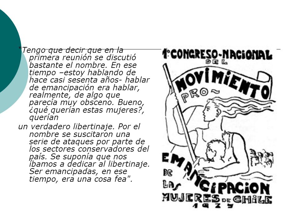 Tengo que decir que en la primera reunión se discutió bastante el nombre. En ese tiempo –estoy hablando de hace casi sesenta años- hablar de emancipación era hablar, realmente, de algo que parecía muy obsceno. Bueno, ¿qué querían estas mujeres , querían