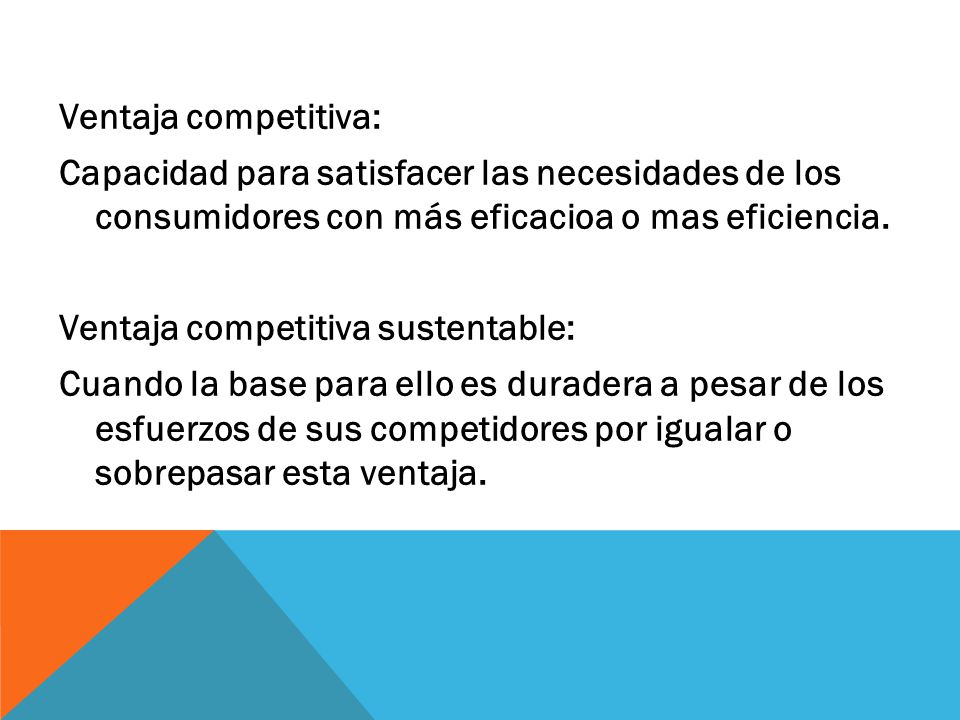 Ventaja competitiva: Capacidad para satisfacer las necesidades de los consumidores con más eficacioa o mas eficiencia.