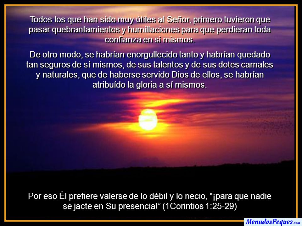 Todos los que han sido muy útiles al Señor, primero tuvieron que pasar quebrantamientos y humillaciones para que perdieran toda confianza en si mismos.