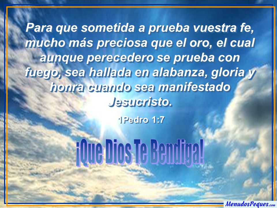 Para que sometida a prueba vuestra fe, mucho más preciosa que el oro, el cual aunque perecedero se prueba con fuego, sea hallada en alabanza, gloria y honra cuando sea manifestado Jesucristo.