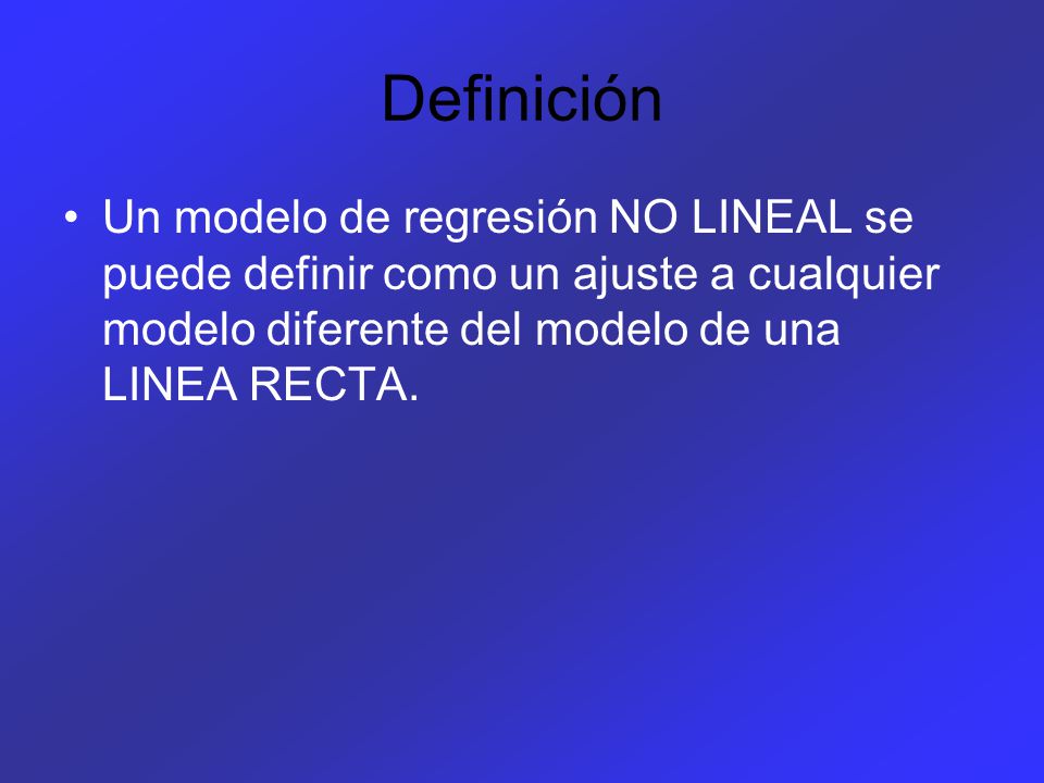 Definición Un modelo de regresión NO LINEAL se puede definir como un ajuste a cualquier modelo diferente del modelo de una LINEA RECTA.