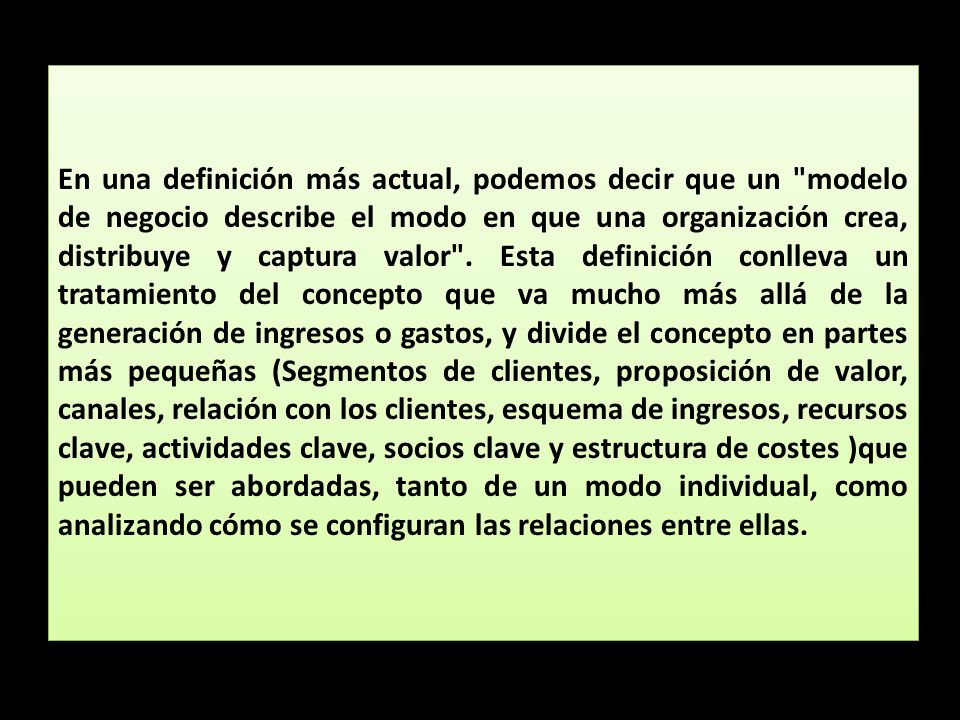 En una definición más actual, podemos decir que un modelo de negocio describe el modo en que una organización crea, distribuye y captura valor .