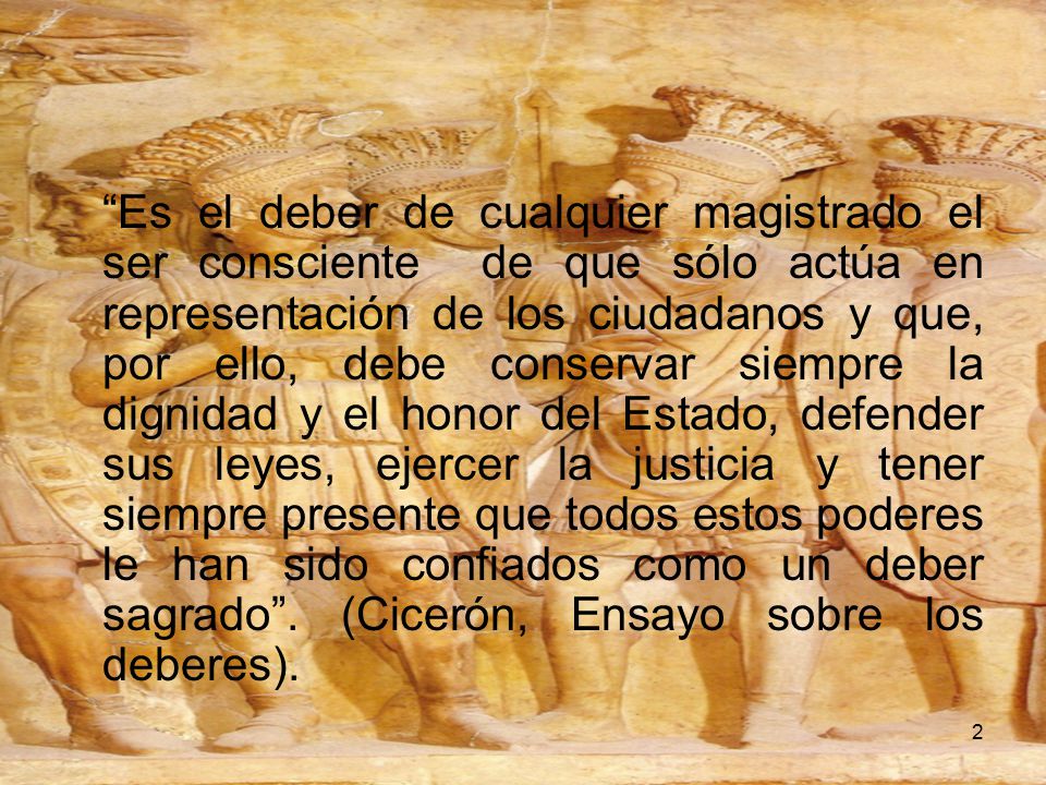 Es el deber de cualquier magistrado el ser consciente de que sólo actúa en representación de los ciudadanos y que, por ello, debe conservar siempre la dignidad y el honor del Estado, defender sus leyes, ejercer la justicia y tener siempre presente que todos estos poderes le han sido confiados como un deber sagrado .