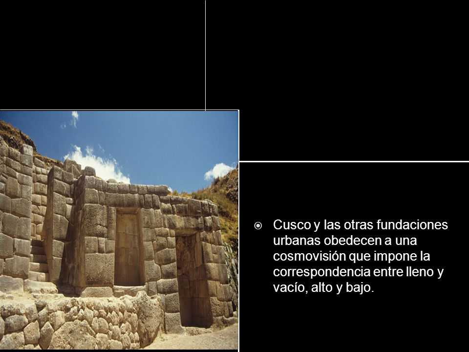 Cusco y las otras fundaciones urbanas obedecen a una cosmovisión que impone la correspondencia entre lleno y vacío, alto y bajo.