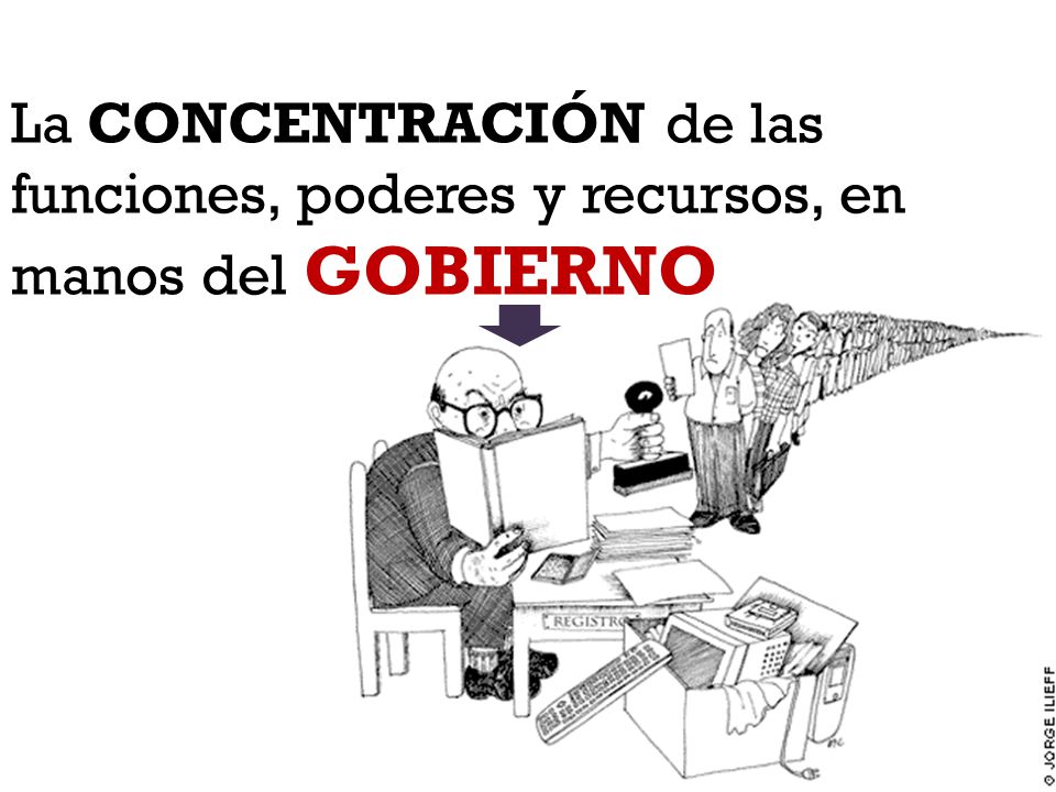 La CONCENTRACIÓN de las funciones, poderes y recursos, en manos del GOBIERNO