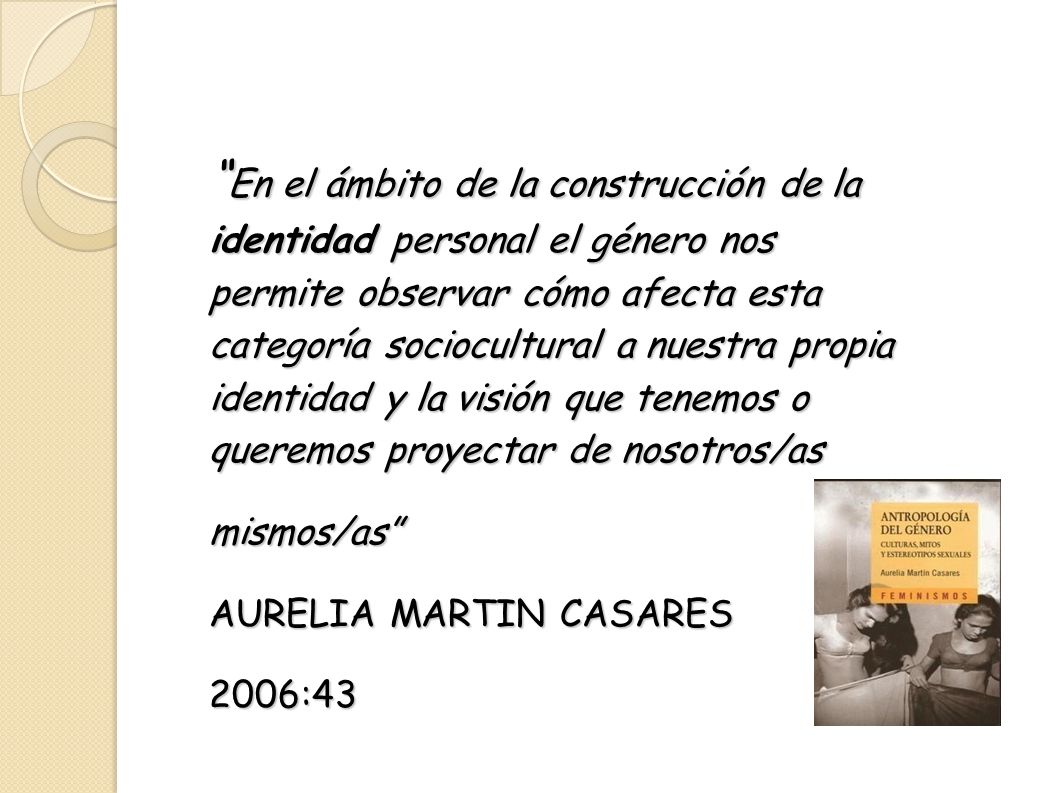 En el ámbito de la construcción de la identidad personal el género nos permite observar cómo afecta esta categoría sociocultural a nuestra propia identidad y la visión que tenemos o queremos proyectar de nosotros/as