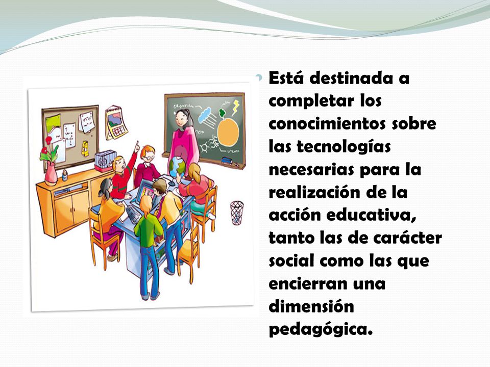 Está destinada a completar los conocimientos sobre las tecnologías necesarias para la realización de la acción educativa, tanto las de carácter social como las que encierran una dimensión pedagógica.