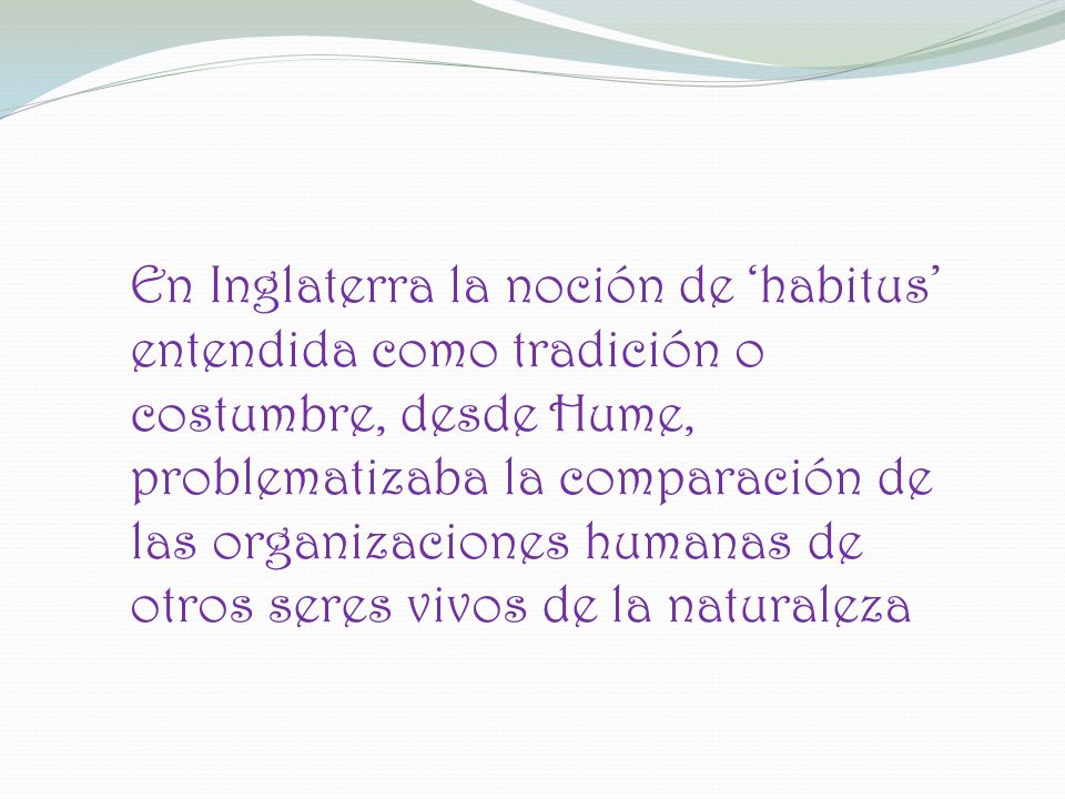 En Inglaterra la noción de ‘habitus’ entendida como tradición o costumbre, desde Hume, problematizaba la comparación de las organizaciones humanas de otros seres vivos de la naturaleza