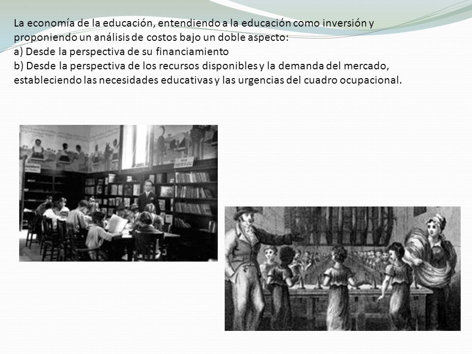 La economía de la educación, entendiendo a la educación como inversión y proponiendo un análisis de costos bajo un doble aspecto: