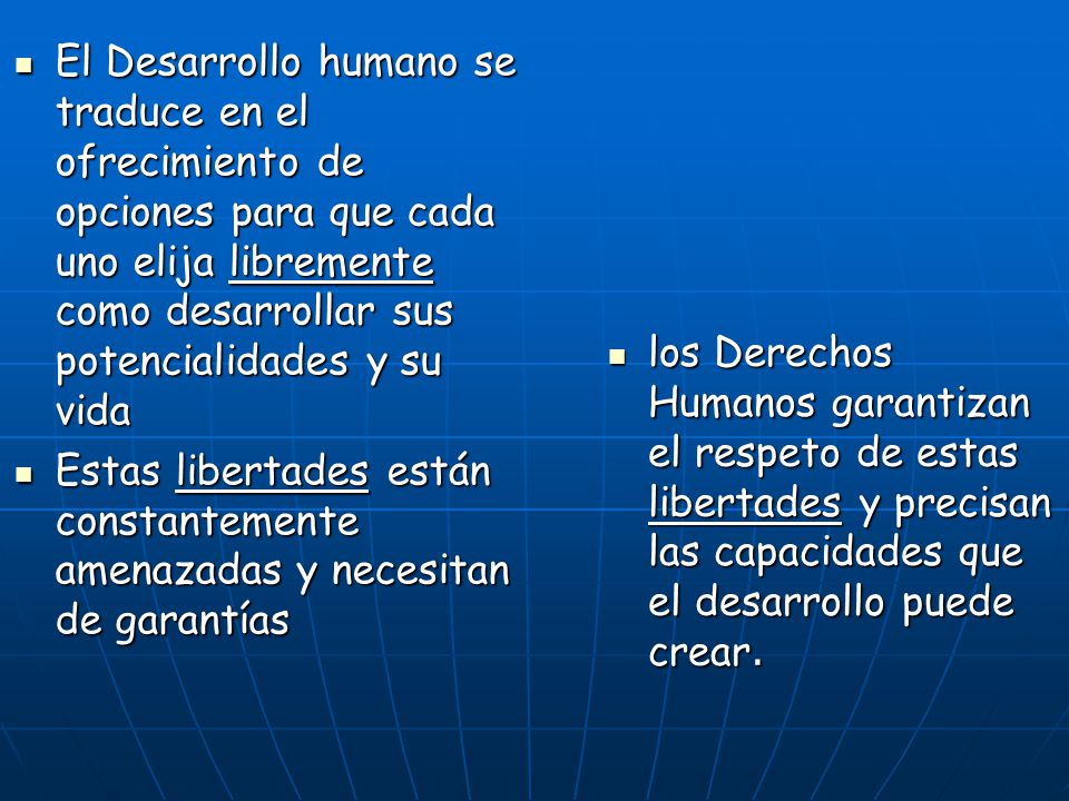 los Derechos Humanos garantizan el respeto de estas libertades y precisan las capacidades que el desarrollo puede crear.