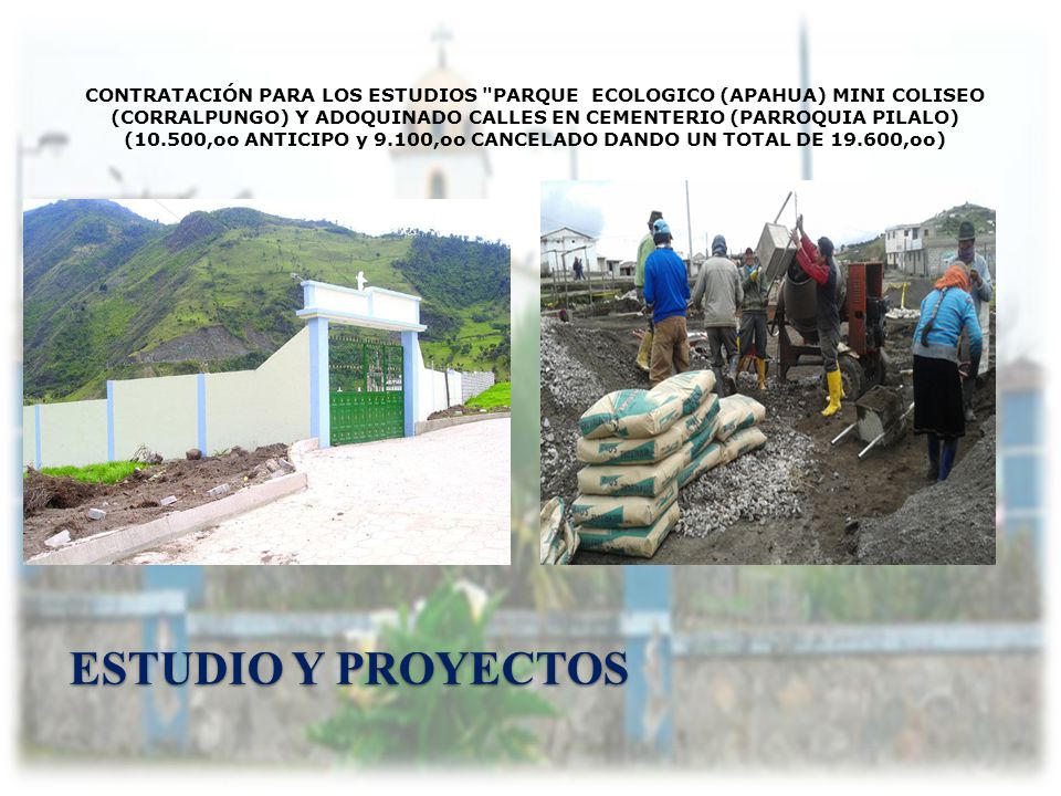 CONTRATACIÓN PARA LOS ESTUDIOS PARQUE ECOLOGICO (APAHUA) MINI COLISEO (CORRALPUNGO) Y ADOQUINADO CALLES EN CEMENTERIO (PARROQUIA PILALO) (10.500,oo ANTICIPO y 9.100,oo CANCELADO DANDO UN TOTAL DE ,oo)