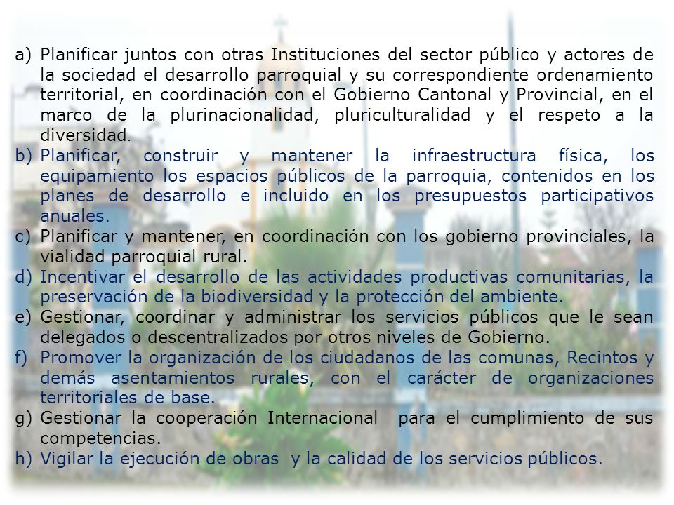 Planificar juntos con otras Instituciones del sector público y actores de la sociedad el desarrollo parroquial y su correspondiente ordenamiento territorial, en coordinación con el Gobierno Cantonal y Provincial, en el marco de la plurinacionalidad, pluriculturalidad y el respeto a la diversidad.