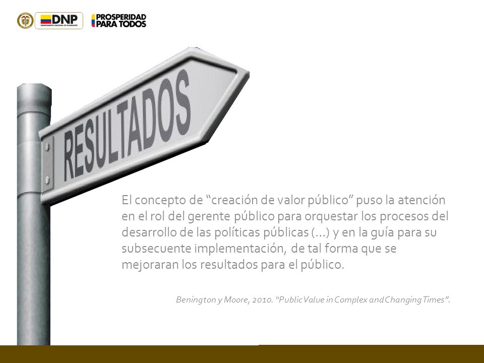 El concepto de creación de valor público puso la atención en el rol del gerente público para orquestar los procesos del desarrollo de las políticas públicas (…) y en la guía para su subsecuente implementación, de tal forma que se mejoraran los resultados para el público.