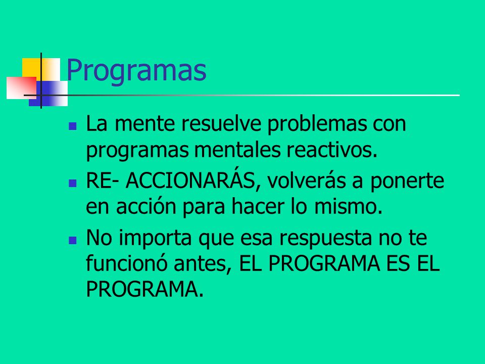 Programas La mente resuelve problemas con programas mentales reactivos. RE- ACCIONARÁS, volverás a ponerte en acción para hacer lo mismo.