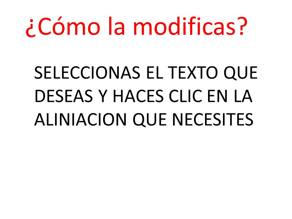 ¿Cómo la modificas SELECCIONAS EL TEXTO QUE DESEAS Y HACES CLIC EN LA ALINIACION QUE NECESITES