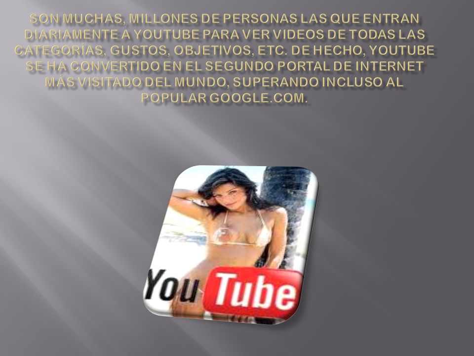 Son muchas, millones de personas las que entran diariamente a YouTube para ver videos de todas las categorías, gustos, objetivos, etc.