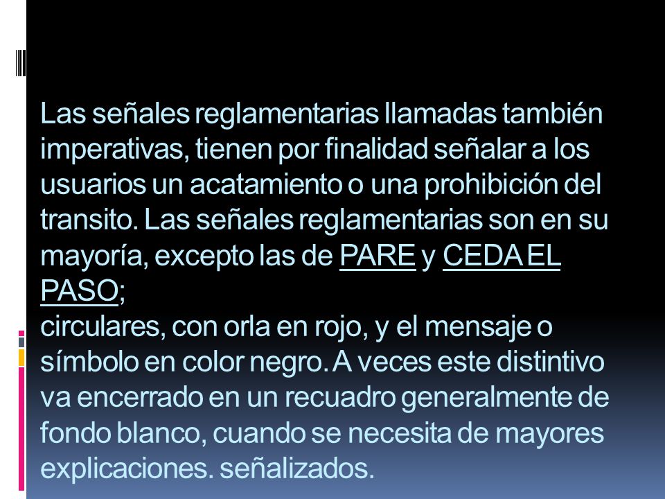 Las señales reglamentarias llamadas también imperativas, tienen por finalidad señalar a los usuarios un acatamiento o una prohibición del transito.