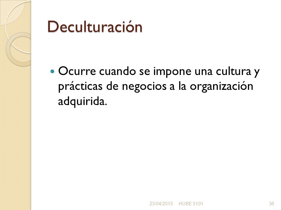 Deculturación Ocurre cuando se impone una cultura y prácticas de negocios a la organización adquirida.