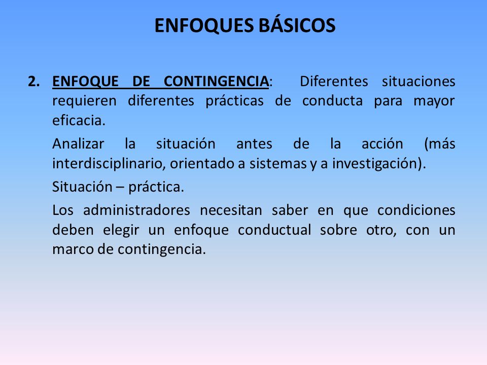 ENFOQUES BÁSICOS ENFOQUE DE CONTINGENCIA: Diferentes situaciones requieren diferentes prácticas de conducta para mayor eficacia.