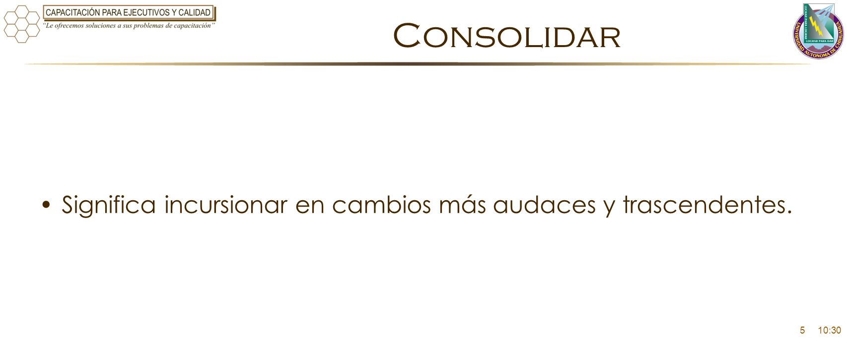 Consolidar Significa incursionar en cambios más audaces y trascendentes. 5 10:30