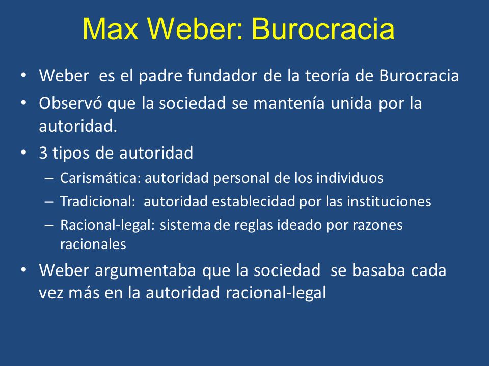 Max Weber: Burocracia Weber es el padre fundador de la teoría de Burocracia. Observó que la sociedad se mantenía unida por la autoridad.