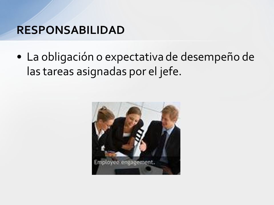 RESPONSABILIDAD La obligación o expectativa de desempeño de las tareas asignadas por el jefe.