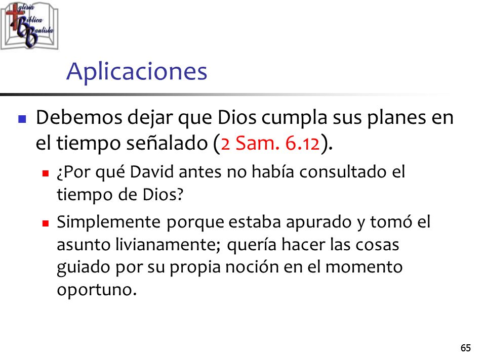 Aplicaciones Debemos dejar que Dios cumpla sus planes en el tiempo señalado (2 Sam. 6.12).