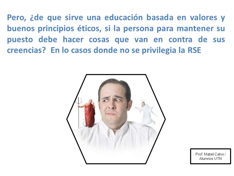 Pero, ¿de que sirve una educación basada en valores y buenos principios éticos, si la persona para mantener su puesto debe hacer cosas que van en contra de sus creencias En lo casos donde no se privilegia la RSE