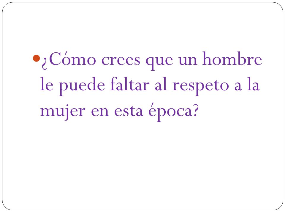 ¿Cómo crees que un hombre le puede faltar al respeto a la mujer en esta época