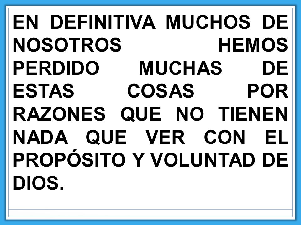 EN DEFINITIVA MUCHOS DE NOSOTROS HEMOS PERDIDO MUCHAS DE ESTAS COSAS POR RAZONES QUE NO TIENEN NADA QUE VER CON EL PROPÓSITO Y VOLUNTAD DE DIOS.
